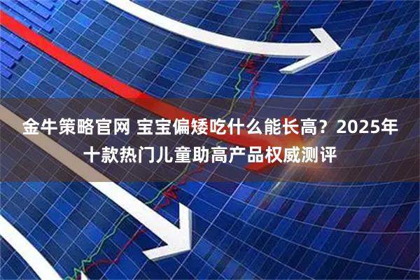 金牛策略官网 宝宝偏矮吃什么能长高？2025年十款热门儿童助高产品权威测评
