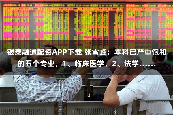 银泰融通配资APP下载 张雪峰：本科已严重饱和的五个专业，1、临床医学，2、法学……