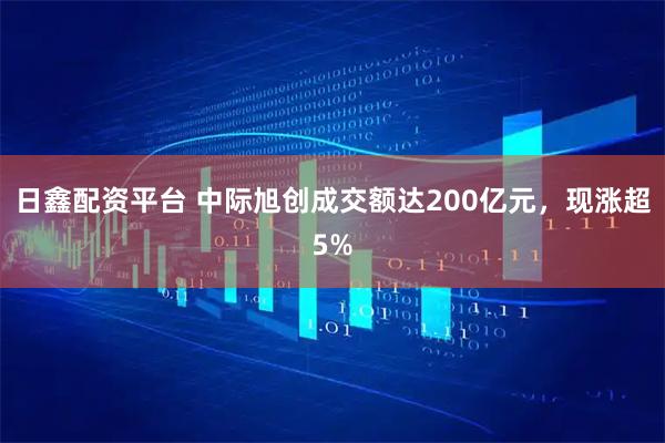 日鑫配资平台 中际旭创成交额达200亿元，现涨超5%
