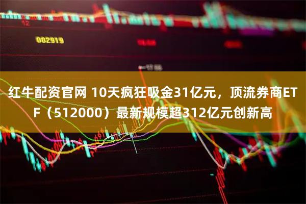 红牛配资官网 10天疯狂吸金31亿元，顶流券商ETF（512000）最新规模超312亿元创新高