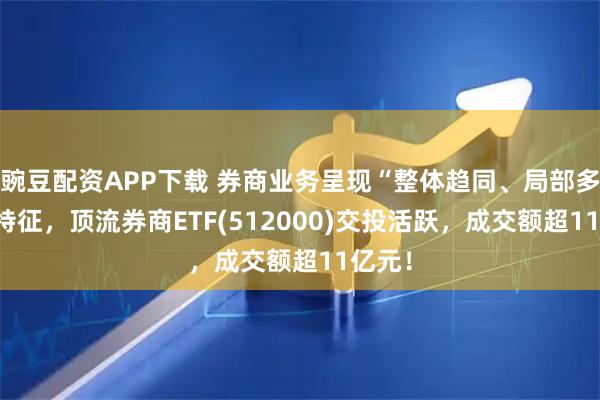 豌豆配资APP下载 券商业务呈现“整体趋同、局部多元” 特征，顶流券商ETF(512000)交投活跃，成交额超11亿元！