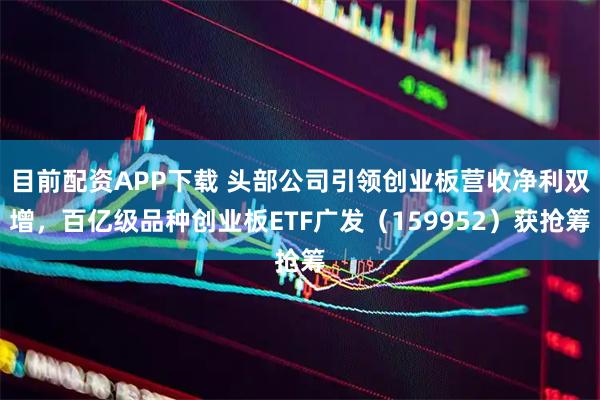 目前配资APP下载 头部公司引领创业板营收净利双增，百亿级品种创业板ETF广发（159952）获抢筹
