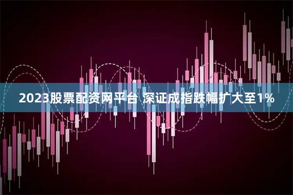 2023股票配资网平台 深证成指跌幅扩大至1%