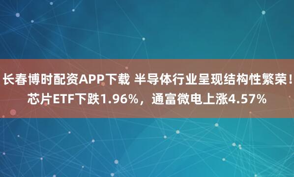 长春博时配资APP下载 半导体行业呈现结构性繁荣！芯片ETF下跌1.96%，通富微电上涨4.57%