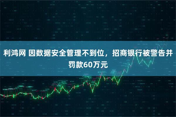 利鸿网 因数据安全管理不到位，招商银行被警告并罚款60万元