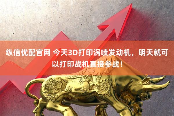 纵信优配官网 今天3D打印涡喷发动机，明天就可以打印战机直接参战！