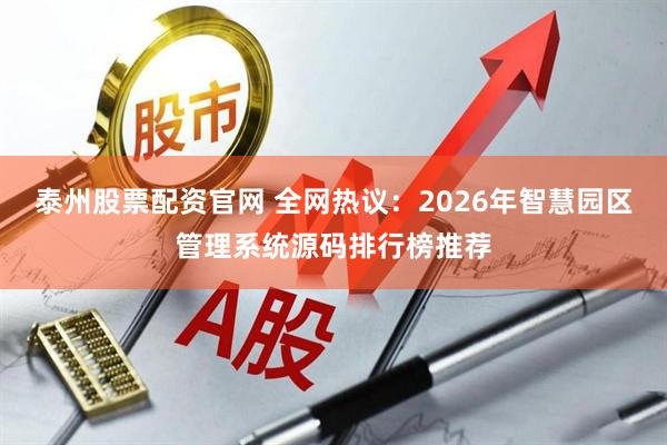 泰州股票配资官网 全网热议：2026年智慧园区管理系统源码排行榜推荐